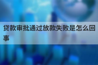 贷款审批通过放款失败是怎么回
事
