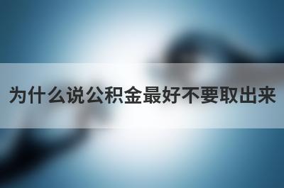 为什么说公积金最好不要取出来