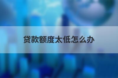 贷款额度太低怎么办?分享4种贷款提额方法