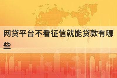 网贷平台不看征信就能贷款有哪些？盘点5个征信太花了也能借钱的平台