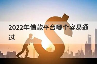 2022年借款平台哪个容易通过?盘点5个最容易通过的贷款平台