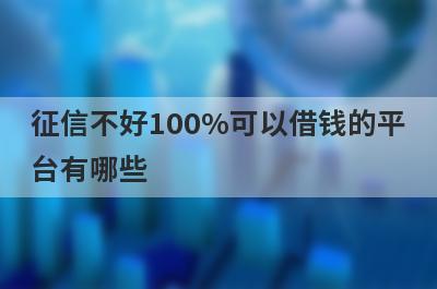 征信不好100%可以借钱的平台有哪些?盘点5个不看征信好借钱的平台