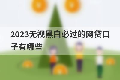 2023无视黑白必过的网贷口子有哪些?盘点无视黑白100%秒下款的口子