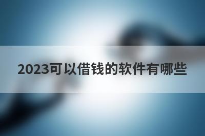 2023可以借钱的软件有哪些?盘点5个能借到钱的贷款app