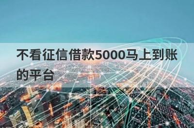 不看征信借款5000马上到账的平台,2023不看征信借5000秒下款的口子