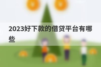 2023好下款的借贷平台有哪些?整理5个最容易下款的借款平台