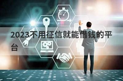 2023不用征信就能借钱的平台 盘点5个不看不查征信的借贷平台