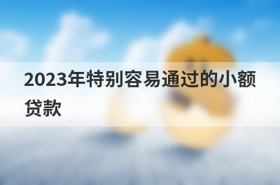 2023年特别容易通过的小额贷款,盘点5个最容易通过的小额贷款平台