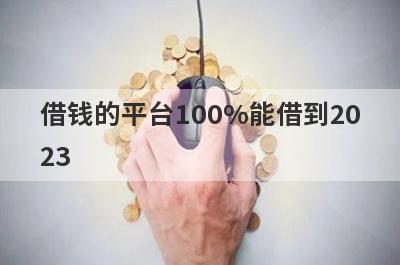借钱的平台100%能借到2023 盘点5个100%可以借钱的网贷平台
