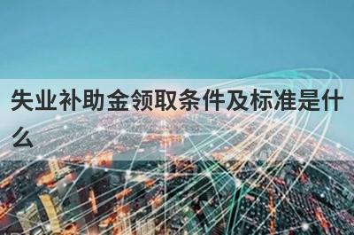 失业补助金领取条件及标准是什
么
