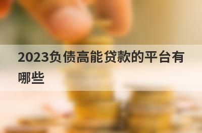 2023负债高能贷款的平台有哪些?5个负债高也能通过的平台
