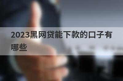 2023黑网贷能下款的口子有哪些?盘点5个黑户真正能下款的网贷口子