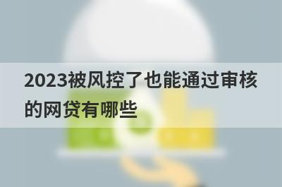 2023被风控了也能通过审核的网贷有哪些?盘点5个网贷被风控能下款的平台