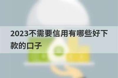 2023不需要信用有哪些好下
款的口子
