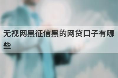 无视网黑征信黑的网贷口子有哪
些
