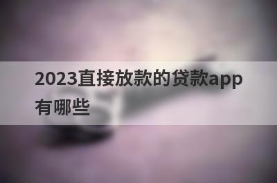 2023直接放款的贷款app
有哪些
