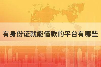 有身份证就能借款的平台有哪些?盘点5个只要身份证就能贷款的平台