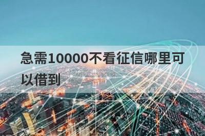 急需10000不看征信哪里可以借到?借一万不查征信三分钟到账的平台