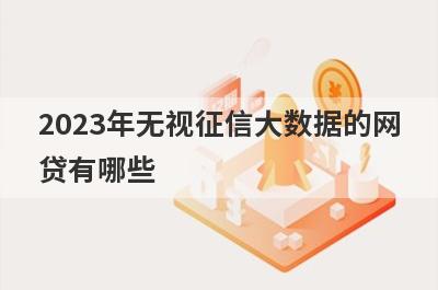2023年无视征信大数据的网
贷有哪些
