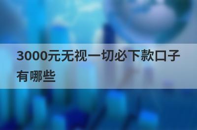 3000元无视一切必下款口子有哪些?盘点5个借3000必下款的口子