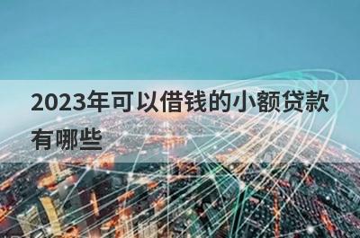 2023年可以借钱的小额贷款有哪些?盘点5个借钱的正规小额平台