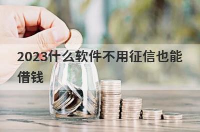 2023什么软件不用征信也能借钱?盘点5个不需要征信的贷款app