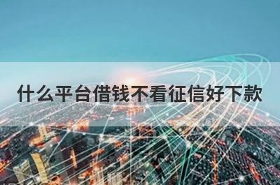 什么平台借钱不看征信好下款