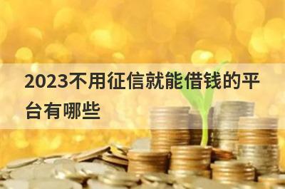 2023不用征信就能借钱的平
台有哪些
