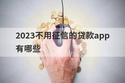 2023不用征信的贷款app有哪些?5个不需要征信的贷款软件