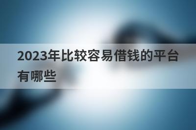 2023年比较容易借钱的平台
有哪些
