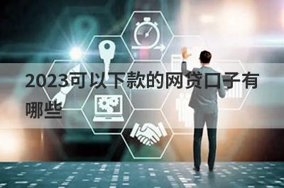 2023可以下款的网贷口子有
哪些
