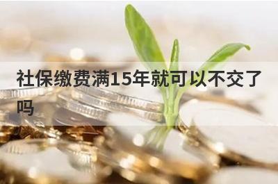 社保缴费满15年就可以不交了
吗
