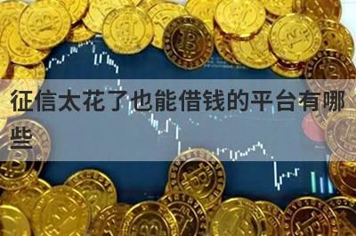 征信太花了也能借钱的平台有哪
些
