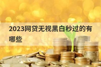 2023网贷无视黑白秒过的有
哪些
