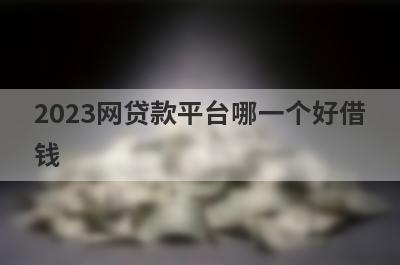 2023网贷款平台哪一个好借
钱
