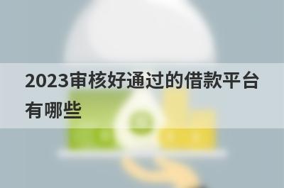 2023审核好通过的借款平台
有哪些
