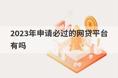 2023年申请必过的网贷平台
有吗
