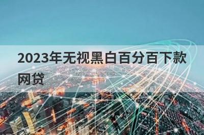 2023年无视黑白百分百下款
网贷
