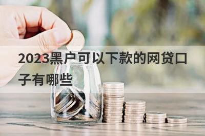 2023黑户可以下款的网贷口
子有哪些
