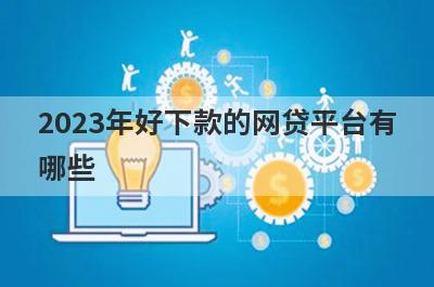 2023年好下款的网贷平台有
哪些
