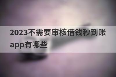 2023不需要审核借钱秒到账
app有哪些
