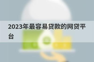 2023年最容易贷款的网贷平
台
