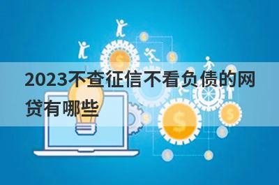 2023不查征信不看负债的网
贷有哪些
