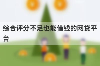 综合评分不足也能借钱的网贷平
台
