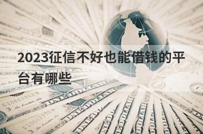 2023征信不好也能借钱的平
台有哪些

