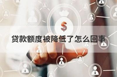 贷款额度被降低了怎么回事