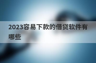 2023容易下款的借贷软件有
哪些
