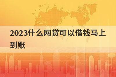 2023什么网贷可以借钱马上
到账
