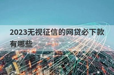2023无视征信的网贷必下款有哪些?盘点5个无视征信秒下款的口子