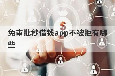 免审批秒借钱app不被拒有哪些？百分百不拒的小额贷款